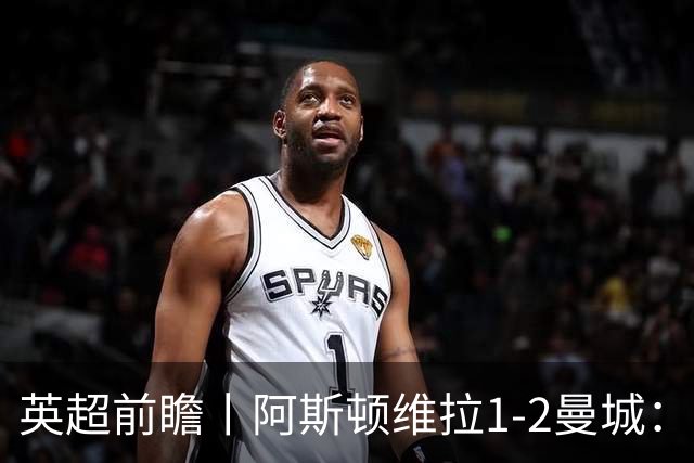 英超前瞻丨阿斯顿维拉1-2曼城：英超全胜的领头羊，碰到苦主了