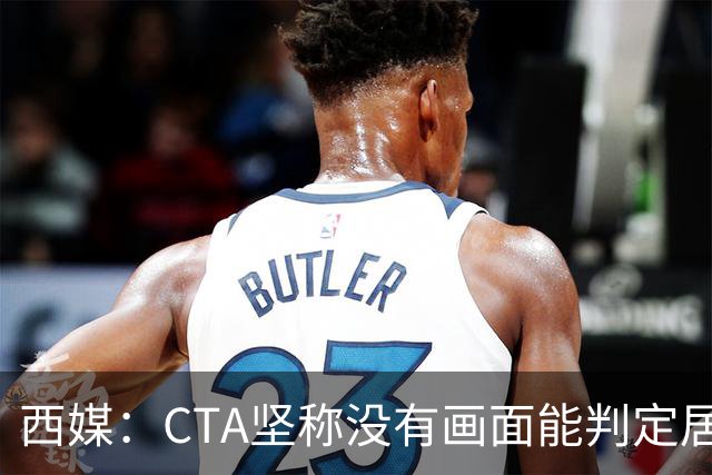 西媒：CTA坚称没有画面能判定居莱尔动作 塞维很不满要求提供录音