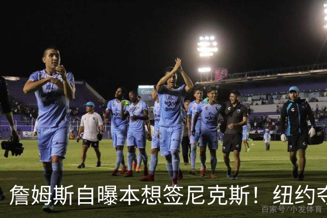 詹姆斯自曝本想签尼克斯！纽约夺冠后只能作罢：媒体绝对不会接受