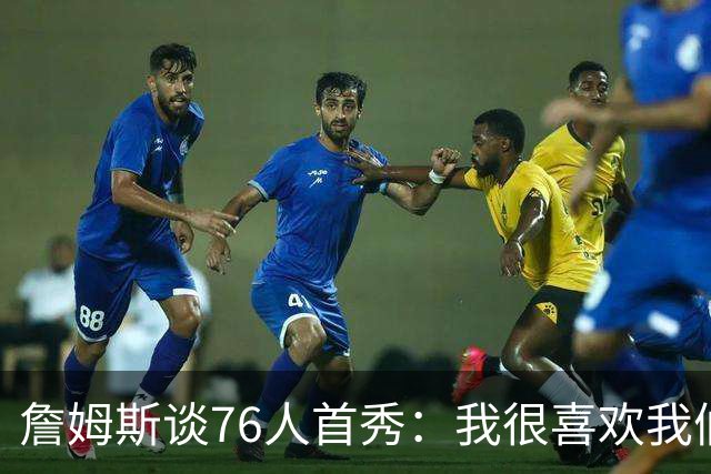 詹姆斯谈76人首秀：我很喜欢我们的比赛方式 尤其是在防守端