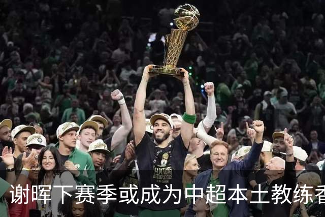 谢晖下赛季或成为中超本土教练香饽饽！有望再次出山执教挑大梁