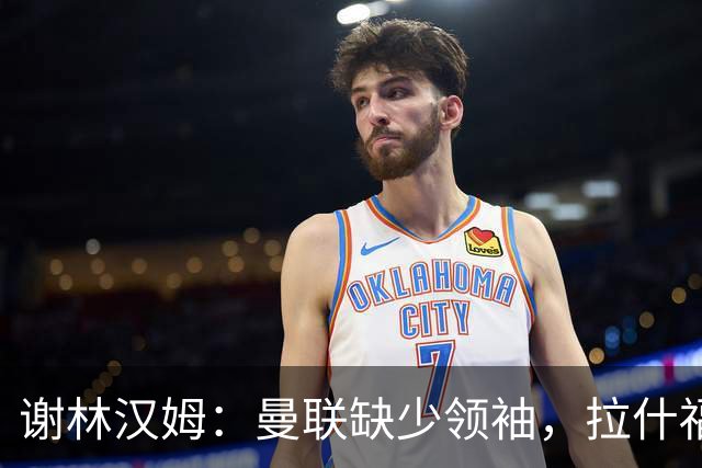 谢林汉姆：曼联缺少领袖，拉什福德无法站出来带领球队向前
