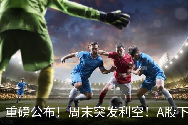 重磅公布！周末突发利空！A股下周出大事？