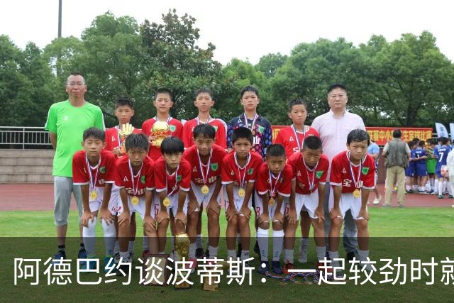 阿德巴约谈波蒂斯：一起较劲时就会互喷垃圾话 这能点燃斗志