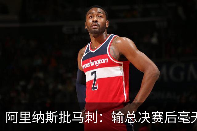 阿里纳斯批马刺：输总决赛后毫无进步，文班夏天练了啥