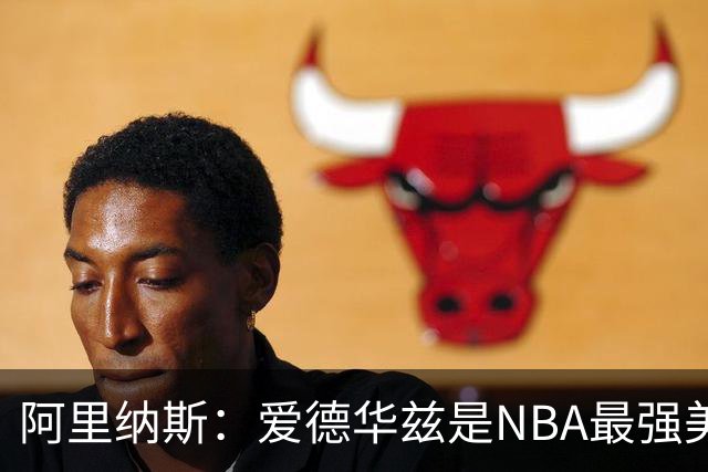 阿里纳斯：爱德华兹是NBA最强美国球员，但关键球我选布伦森