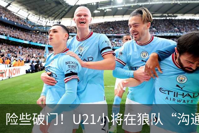 险些破门！U21小将在狼队“沟通不畅”，攻防两端俱佳，但有失误