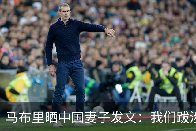 马布里晒中国妻子发文：我们跋涉至此，绝非只为走到这里 一起努力