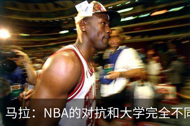 马拉：NBA的对抗和大学完全不同 熟悉环境后我的表现会好很多