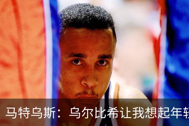 马特乌斯：乌尔比希让我想起年轻的诺伊尔，出球比特狮更从容
