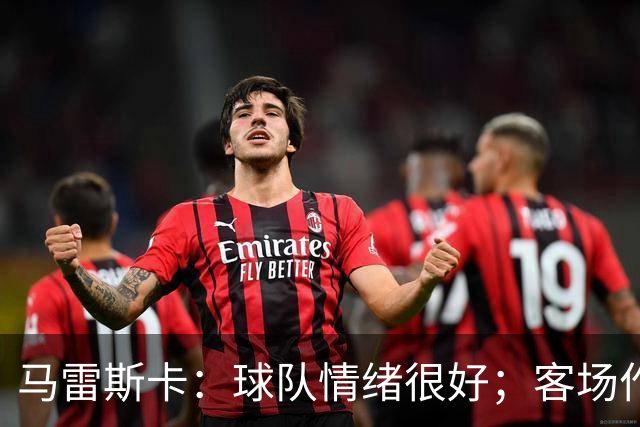 马雷斯卡：球队情绪很好；客场作战环境复杂但我们会全力争胜
