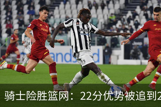 骑士险胜篮网：22分优势被追到2分，哈登8中1暴露争冠隐患