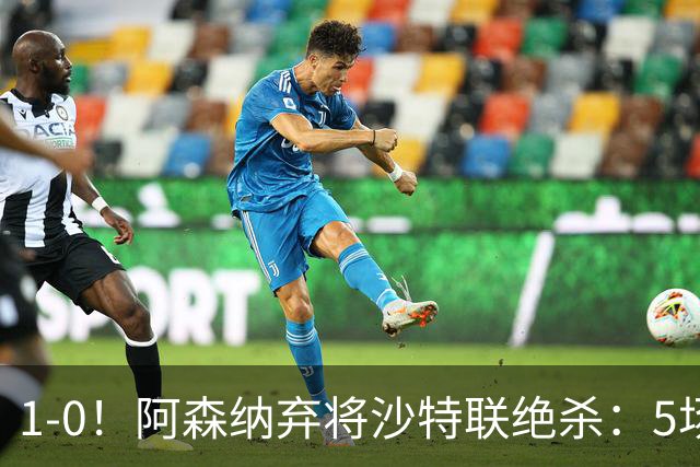 1-0！阿森纳弃将沙特联绝杀：5场5球率队5连胜领跑，甩开C罗球队5分
