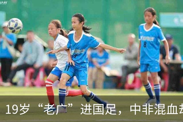 19岁“老广”进国足，中非混血却是本土球员，他凭啥打动邵佳一？