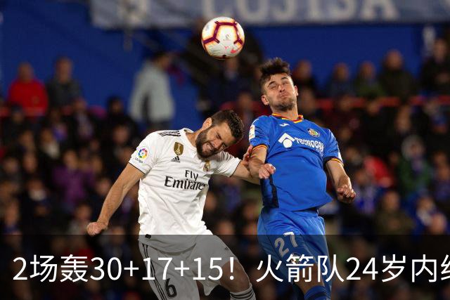 2场轰30+17+15！火箭队24岁内线继续进化，3600万年薪真香，斯通立功了