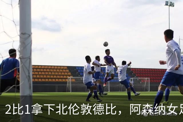 2比1拿下北伦敦德比，阿森纳女足距前二仍差10分