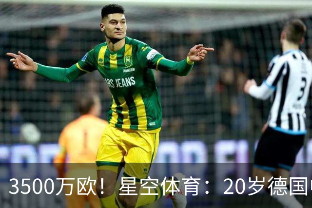 3500万欧！星空体育：20岁德国中卫成豪门争夺焦点，德转身价半年暴涨75%