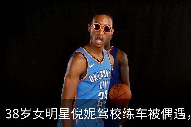 38岁女明星倪妮驾校练车被偶遇，现实与荧幕形象的反差有多大？