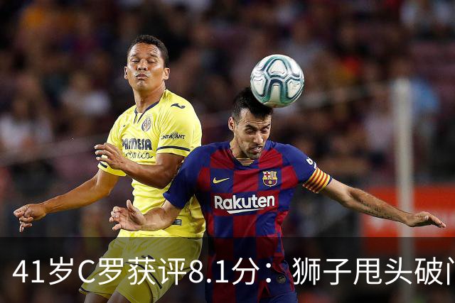 41岁C罗获评8.1分：狮子甩头破门，现场视角还原，太丝滑了