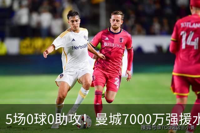 5场0球0助攻！曼城7000万强援水土不服 主力位置恐将不保