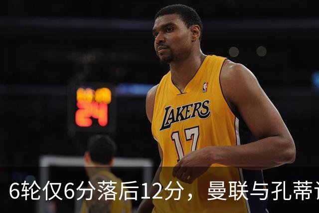 6轮仅6分落后12分，曼联与孔蒂谈判中