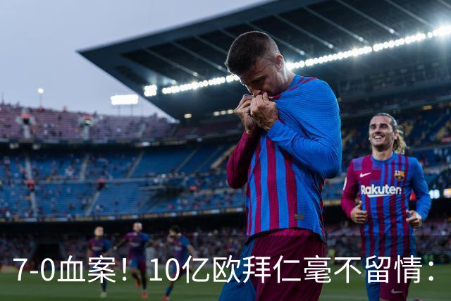 7-0血案！10亿欧拜仁毫不留情：1.7亿欧巨星独造5球 对手被打崩溃