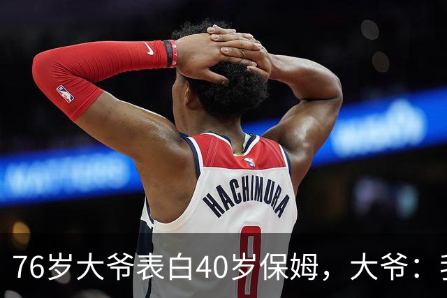 76岁大爷表白40岁保姆，大爷：我认真的，保姆：行，但有5个要求