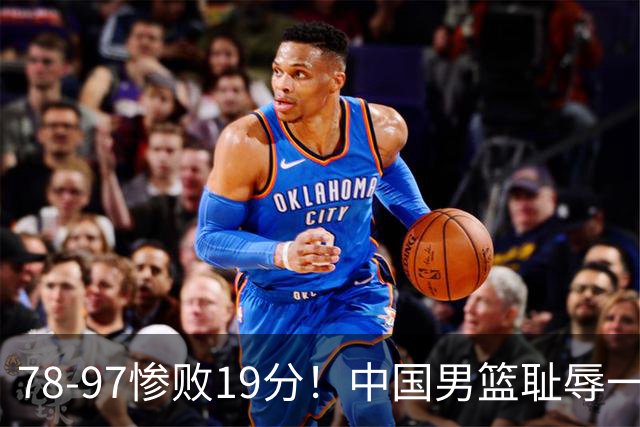 78-97惨败19分！中国男篮耻辱一战，2次惨败日本队，郭士强遭炮轰，余嘉豪太拉胯
