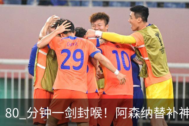 80 分钟一剑封喉！阿森纳替补神兵爆发！阿尔特塔换人封神