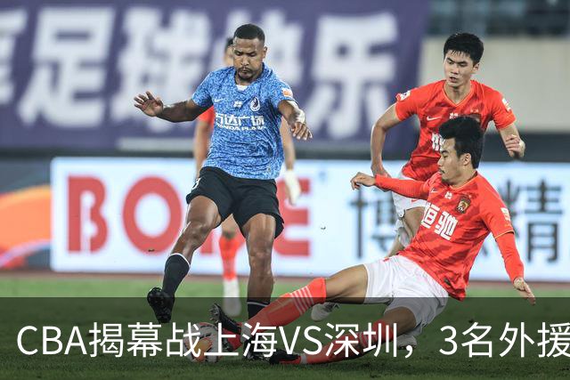 CBA揭幕战上海VS深圳，3名外援太强？上海男篮赛前收获5个好消息