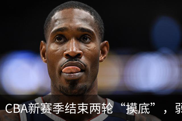 CBA新赛季结束两轮“摸底”，弱旅不弱强队遇阻