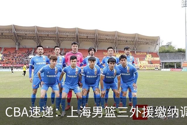 CBA速递：上海男篮三外援缴纳调解费，杜锋缺席嘉年华原因出炉，胡明轩获得广东嘉年华三分王，赵继伟出席辽超开幕式