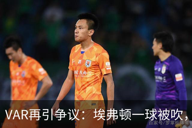 VAR再引争议：埃弗顿一球被吹，莫耶斯质疑判罚一致性