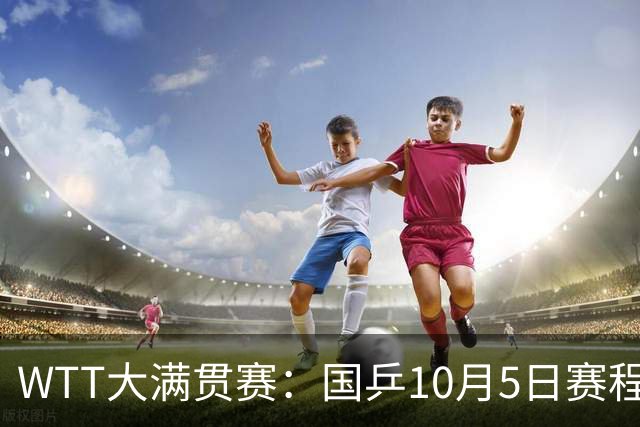 WTT大满贯赛：国乒10月5日赛程公布，孙颖莎单打首秀，梁靖崑迎来恶战
